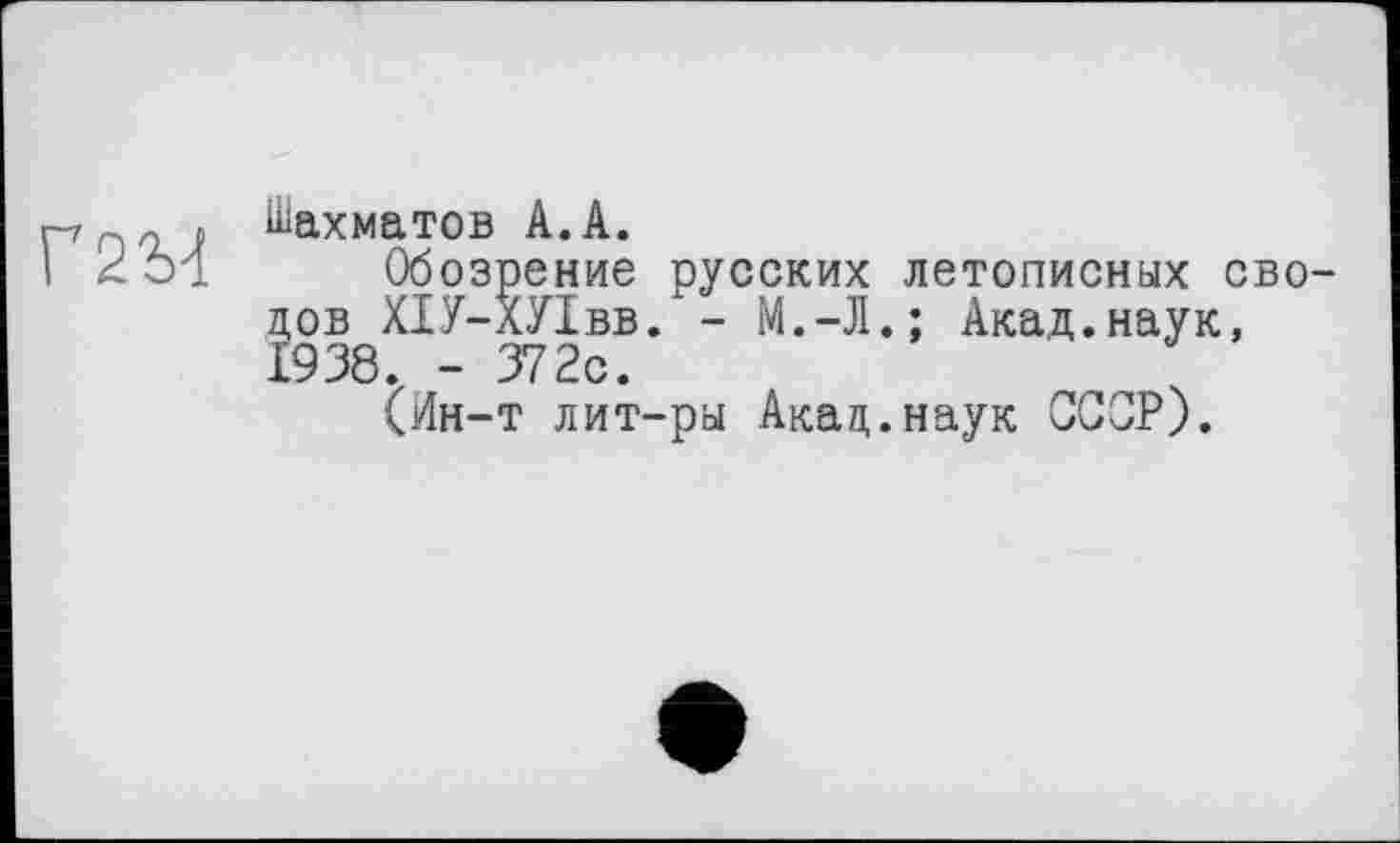 ﻿Г2М
Шахматов А.А.
Обозрение русских летописных сво-дов^ХІУ-ХУІвв. - М.-Л.; Акад.наук, (Ин-т лит-ра Акад.наук ССОР).